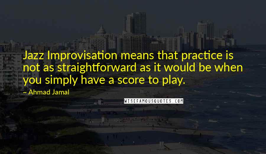 Ahmad Jamal Quotes: Jazz Improvisation means that practice is not as straightforward as it would be when you simply have a score to play.