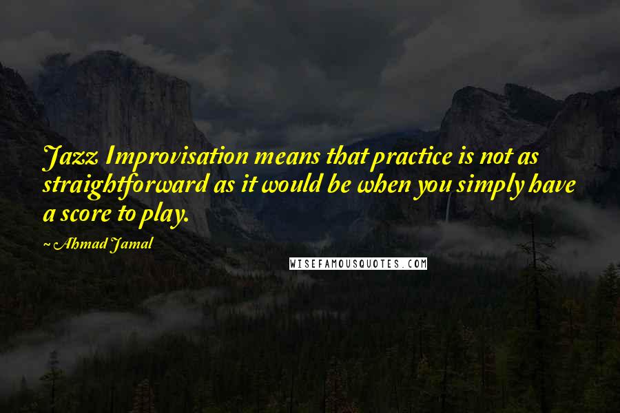 Ahmad Jamal Quotes: Jazz Improvisation means that practice is not as straightforward as it would be when you simply have a score to play.