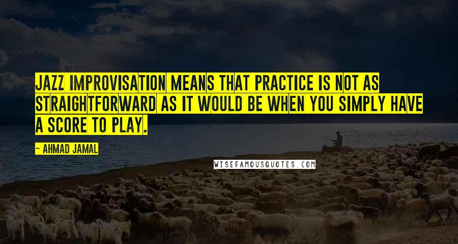 Ahmad Jamal Quotes: Jazz Improvisation means that practice is not as straightforward as it would be when you simply have a score to play.
