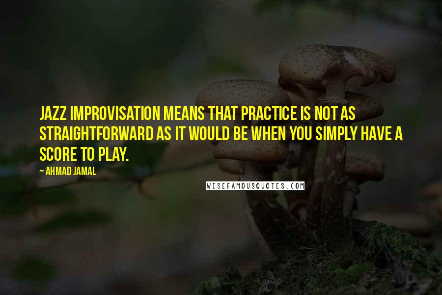 Ahmad Jamal Quotes: Jazz Improvisation means that practice is not as straightforward as it would be when you simply have a score to play.