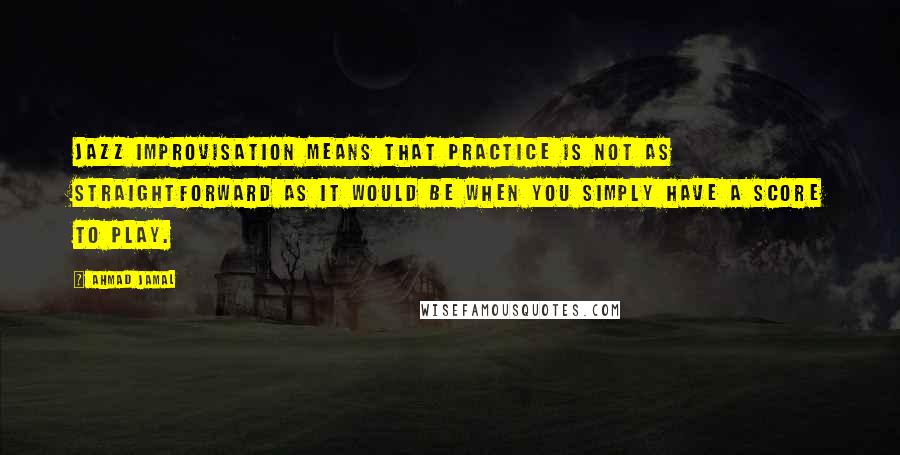 Ahmad Jamal Quotes: Jazz Improvisation means that practice is not as straightforward as it would be when you simply have a score to play.