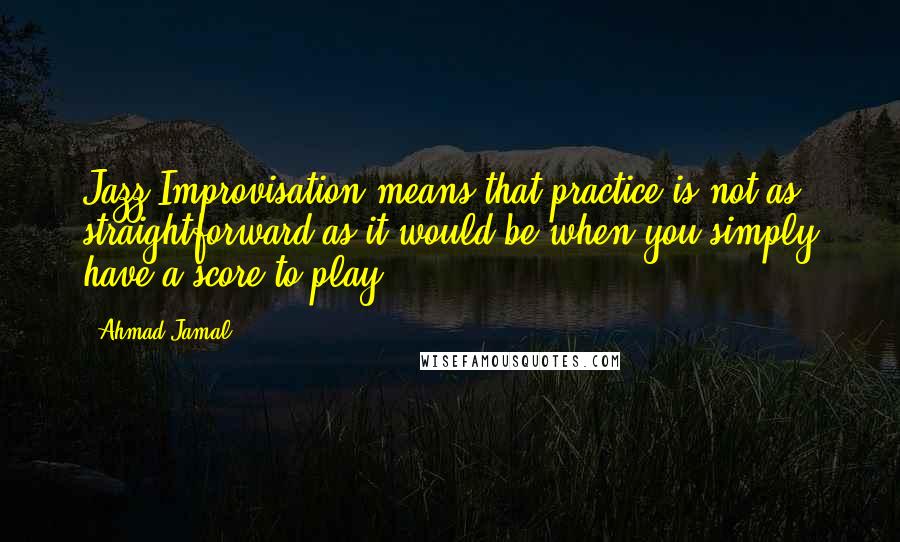 Ahmad Jamal Quotes: Jazz Improvisation means that practice is not as straightforward as it would be when you simply have a score to play.
