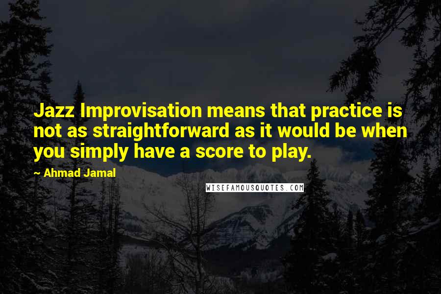 Ahmad Jamal Quotes: Jazz Improvisation means that practice is not as straightforward as it would be when you simply have a score to play.