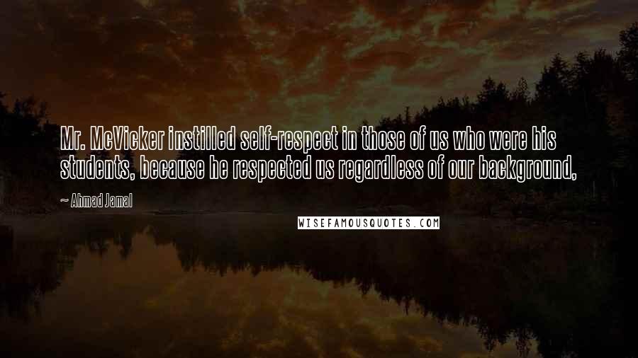 Ahmad Jamal Quotes: Mr. McVicker instilled self-respect in those of us who were his students, because he respected us regardless of our background,