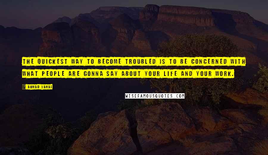 Ahmad Jamal Quotes: The quickest way to become troubled is to be concerned with what people are gonna say about your life and your work.