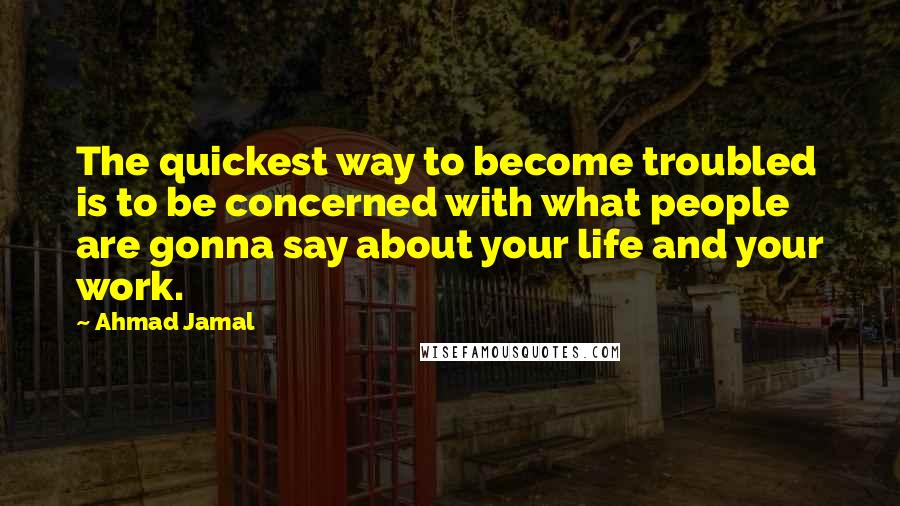Ahmad Jamal Quotes: The quickest way to become troubled is to be concerned with what people are gonna say about your life and your work.
