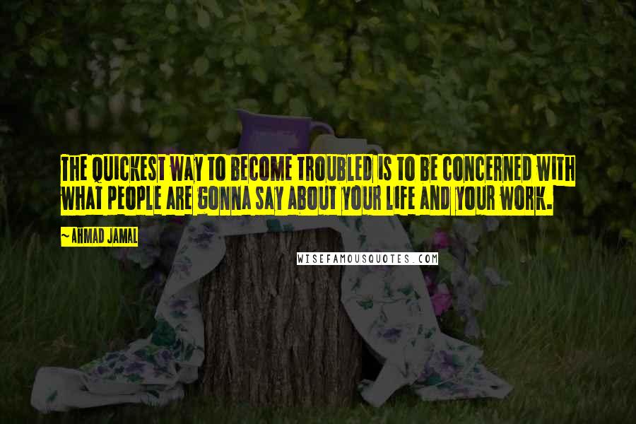 Ahmad Jamal Quotes: The quickest way to become troubled is to be concerned with what people are gonna say about your life and your work.