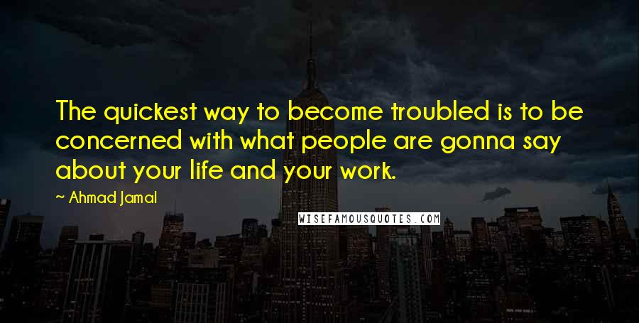 Ahmad Jamal Quotes: The quickest way to become troubled is to be concerned with what people are gonna say about your life and your work.