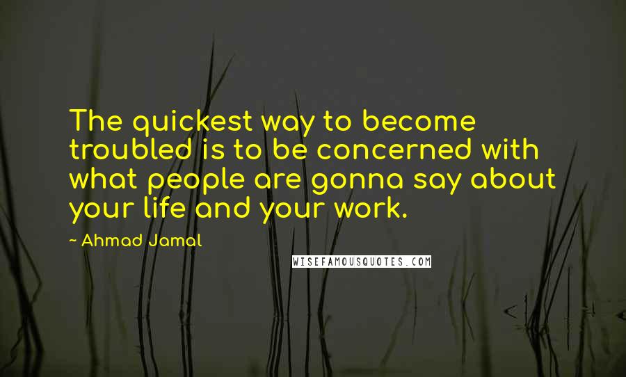 Ahmad Jamal Quotes: The quickest way to become troubled is to be concerned with what people are gonna say about your life and your work.