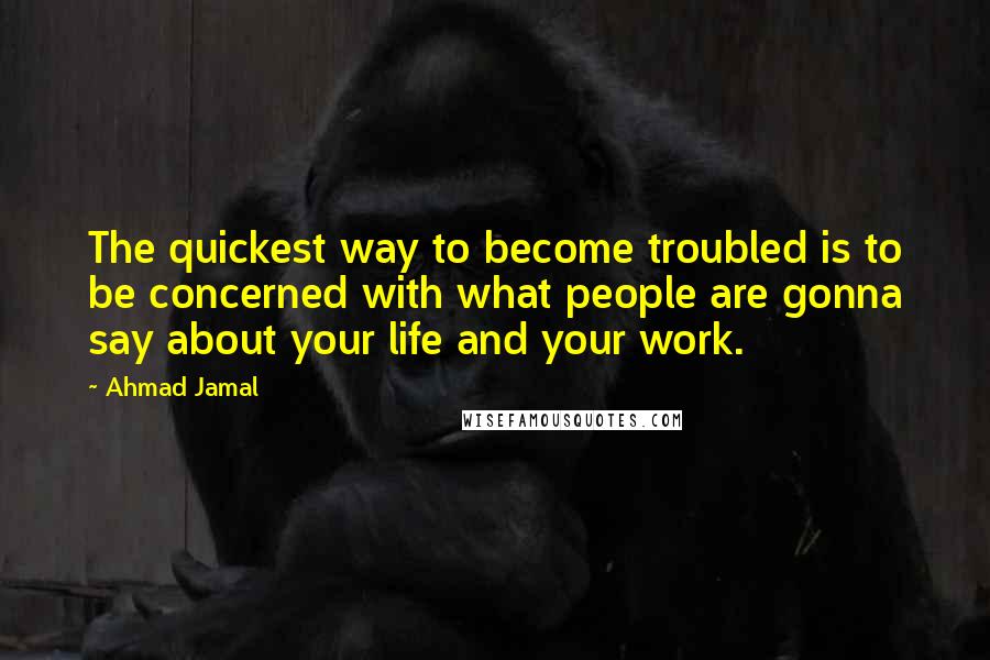 Ahmad Jamal Quotes: The quickest way to become troubled is to be concerned with what people are gonna say about your life and your work.