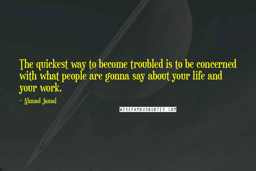 Ahmad Jamal Quotes: The quickest way to become troubled is to be concerned with what people are gonna say about your life and your work.