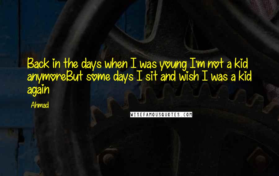 Ahmad Quotes: Back in the days when I was young I'm not a kid anymoreBut some days I sit and wish I was a kid again