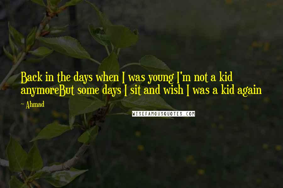 Ahmad Quotes: Back in the days when I was young I'm not a kid anymoreBut some days I sit and wish I was a kid again