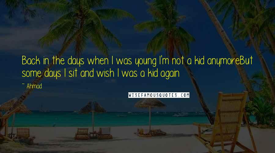 Ahmad Quotes: Back in the days when I was young I'm not a kid anymoreBut some days I sit and wish I was a kid again