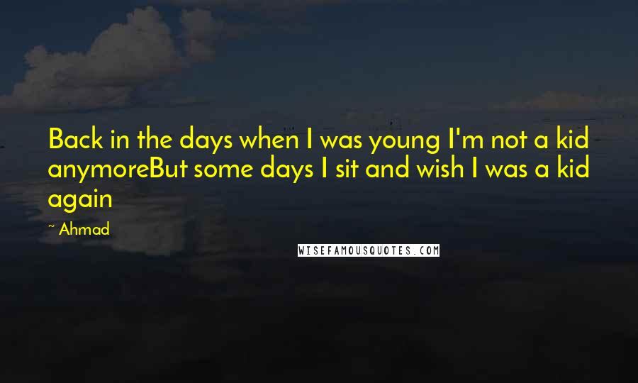 Ahmad Quotes: Back in the days when I was young I'm not a kid anymoreBut some days I sit and wish I was a kid again