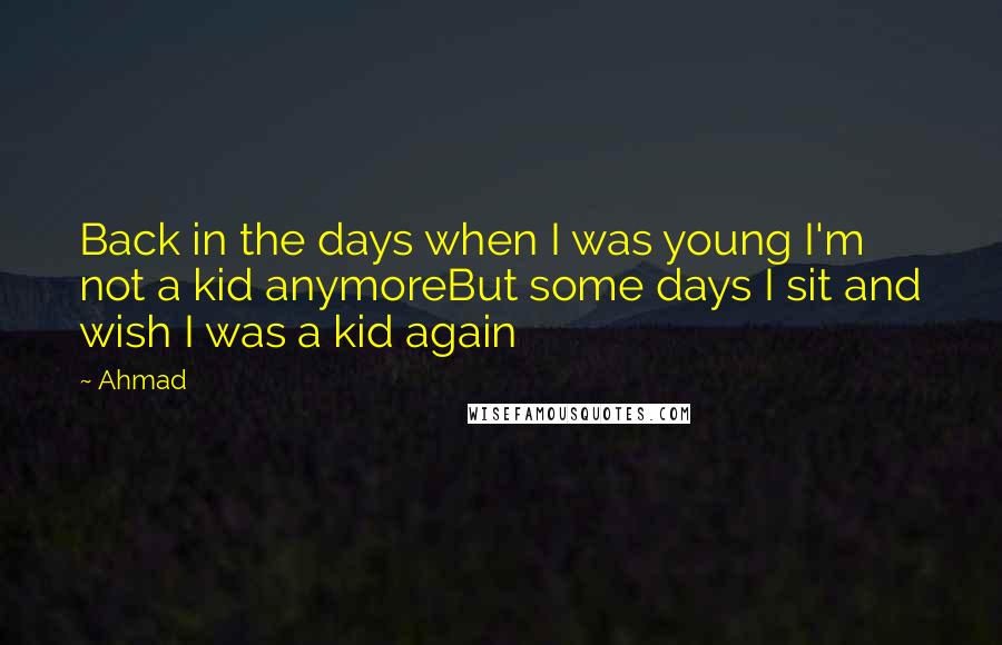 Ahmad Quotes: Back in the days when I was young I'm not a kid anymoreBut some days I sit and wish I was a kid again