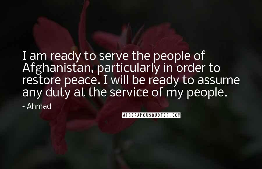 Ahmad Quotes: I am ready to serve the people of Afghanistan, particularly in order to restore peace. I will be ready to assume any duty at the service of my people.