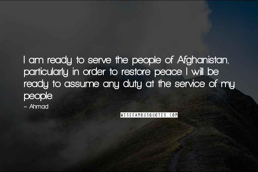 Ahmad Quotes: I am ready to serve the people of Afghanistan, particularly in order to restore peace. I will be ready to assume any duty at the service of my people.