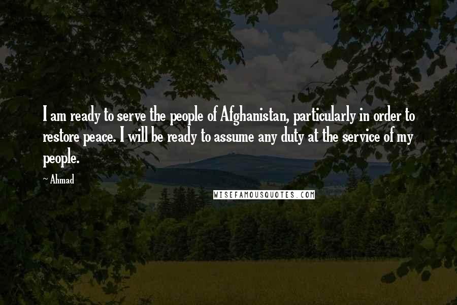 Ahmad Quotes: I am ready to serve the people of Afghanistan, particularly in order to restore peace. I will be ready to assume any duty at the service of my people.
