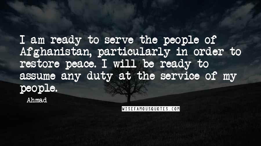 Ahmad Quotes: I am ready to serve the people of Afghanistan, particularly in order to restore peace. I will be ready to assume any duty at the service of my people.