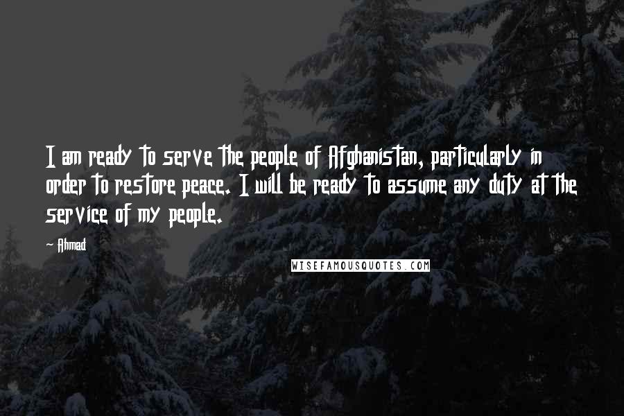 Ahmad Quotes: I am ready to serve the people of Afghanistan, particularly in order to restore peace. I will be ready to assume any duty at the service of my people.