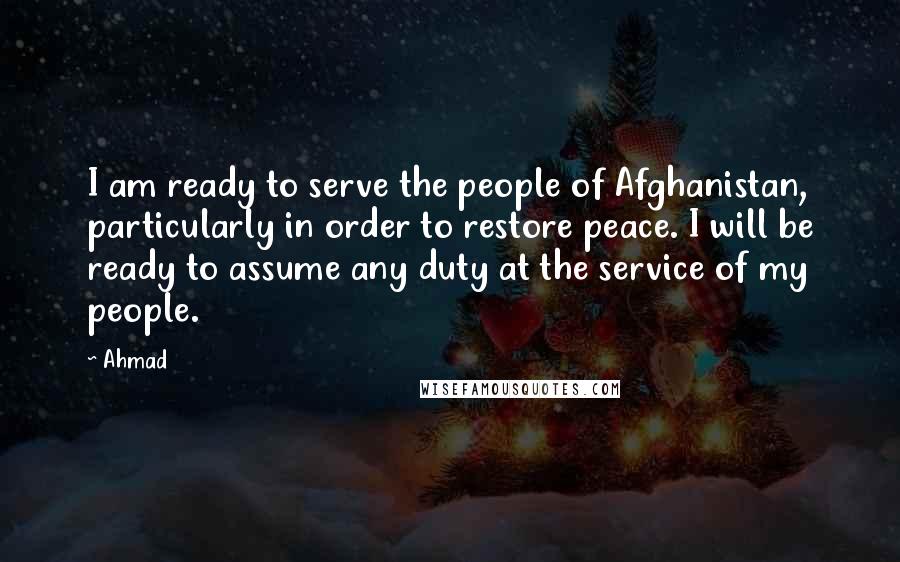 Ahmad Quotes: I am ready to serve the people of Afghanistan, particularly in order to restore peace. I will be ready to assume any duty at the service of my people.