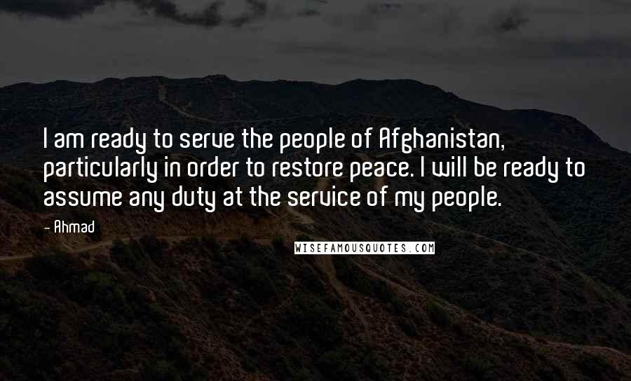 Ahmad Quotes: I am ready to serve the people of Afghanistan, particularly in order to restore peace. I will be ready to assume any duty at the service of my people.