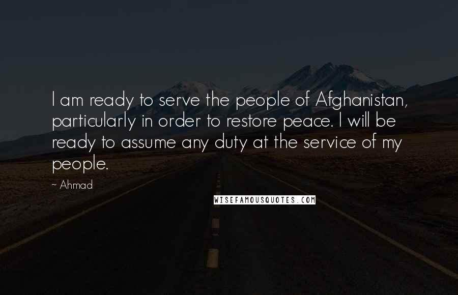 Ahmad Quotes: I am ready to serve the people of Afghanistan, particularly in order to restore peace. I will be ready to assume any duty at the service of my people.