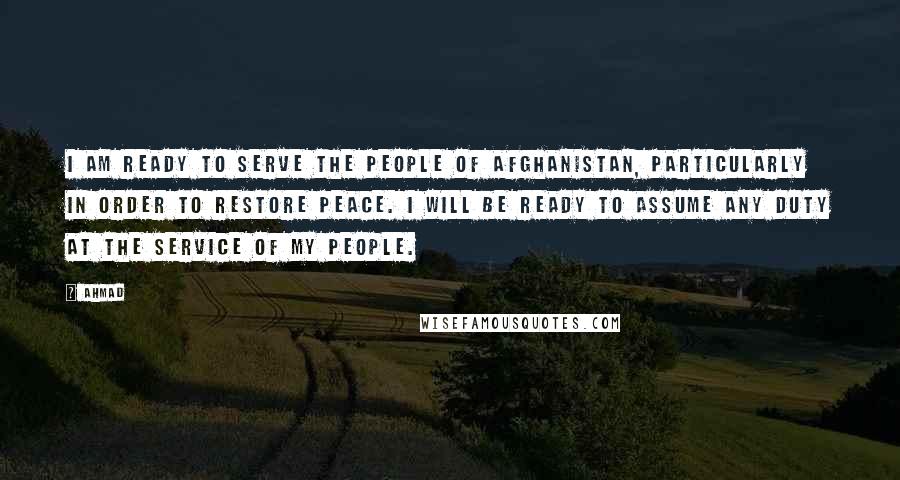 Ahmad Quotes: I am ready to serve the people of Afghanistan, particularly in order to restore peace. I will be ready to assume any duty at the service of my people.