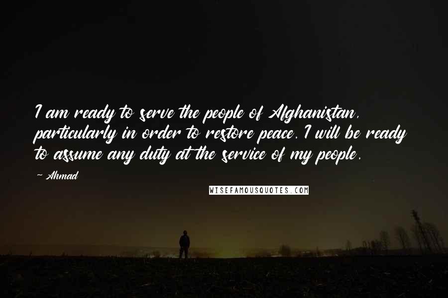 Ahmad Quotes: I am ready to serve the people of Afghanistan, particularly in order to restore peace. I will be ready to assume any duty at the service of my people.