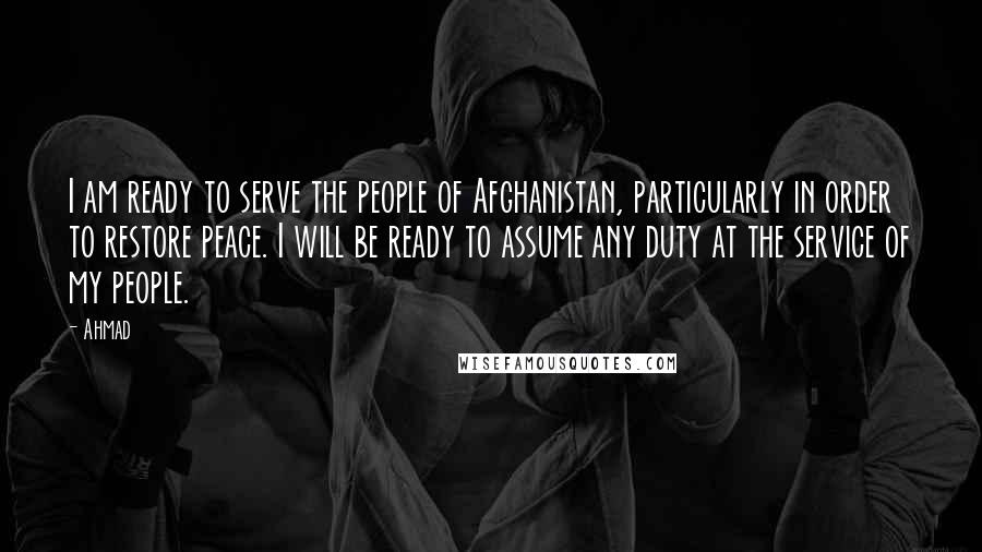 Ahmad Quotes: I am ready to serve the people of Afghanistan, particularly in order to restore peace. I will be ready to assume any duty at the service of my people.