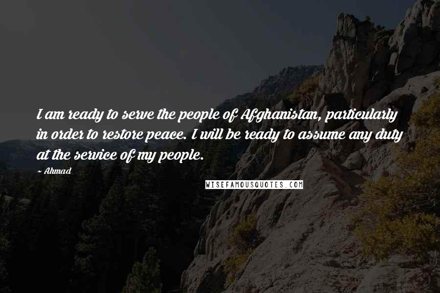 Ahmad Quotes: I am ready to serve the people of Afghanistan, particularly in order to restore peace. I will be ready to assume any duty at the service of my people.