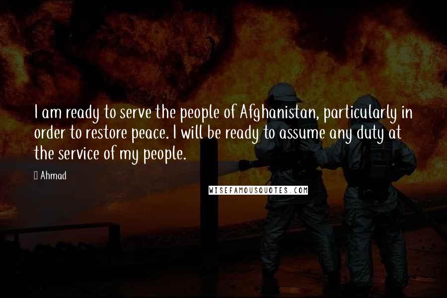 Ahmad Quotes: I am ready to serve the people of Afghanistan, particularly in order to restore peace. I will be ready to assume any duty at the service of my people.