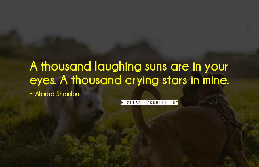 Ahmad Shamlou Quotes: A thousand laughing suns are in your eyes. A thousand crying stars in mine.