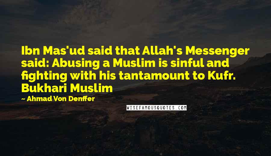 Ahmad Von Denffer Quotes: Ibn Mas'ud said that Allah's Messenger said: Abusing a Muslim is sinful and fighting with his tantamount to Kufr. Bukhari Muslim