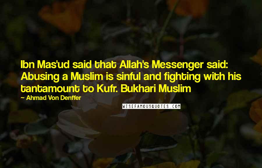 Ahmad Von Denffer Quotes: Ibn Mas'ud said that Allah's Messenger said: Abusing a Muslim is sinful and fighting with his tantamount to Kufr. Bukhari Muslim