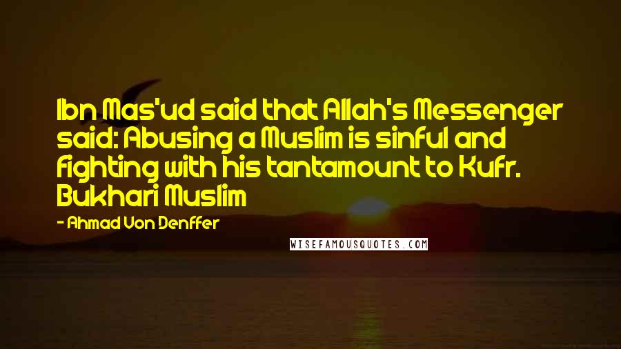 Ahmad Von Denffer Quotes: Ibn Mas'ud said that Allah's Messenger said: Abusing a Muslim is sinful and fighting with his tantamount to Kufr. Bukhari Muslim