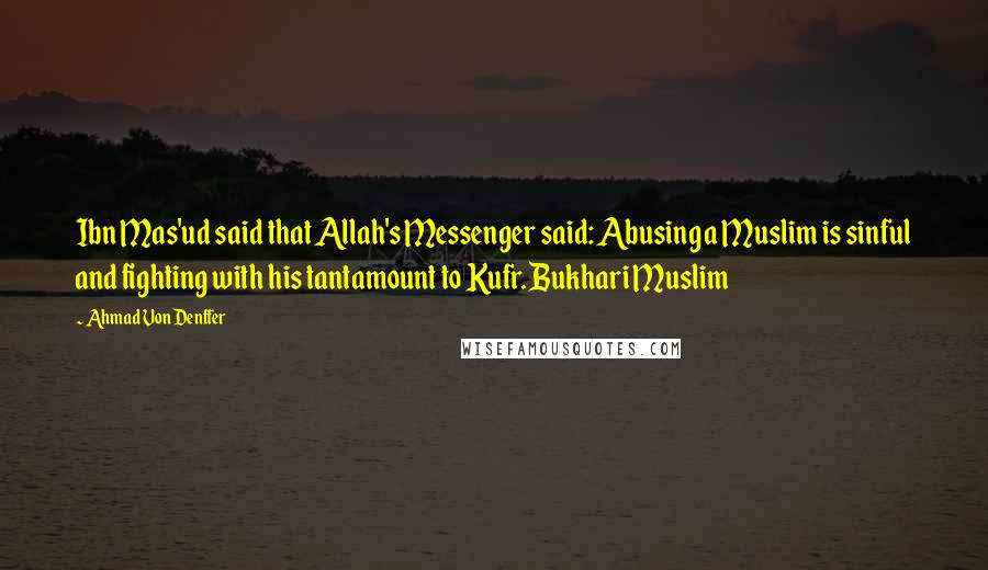 Ahmad Von Denffer Quotes: Ibn Mas'ud said that Allah's Messenger said: Abusing a Muslim is sinful and fighting with his tantamount to Kufr. Bukhari Muslim