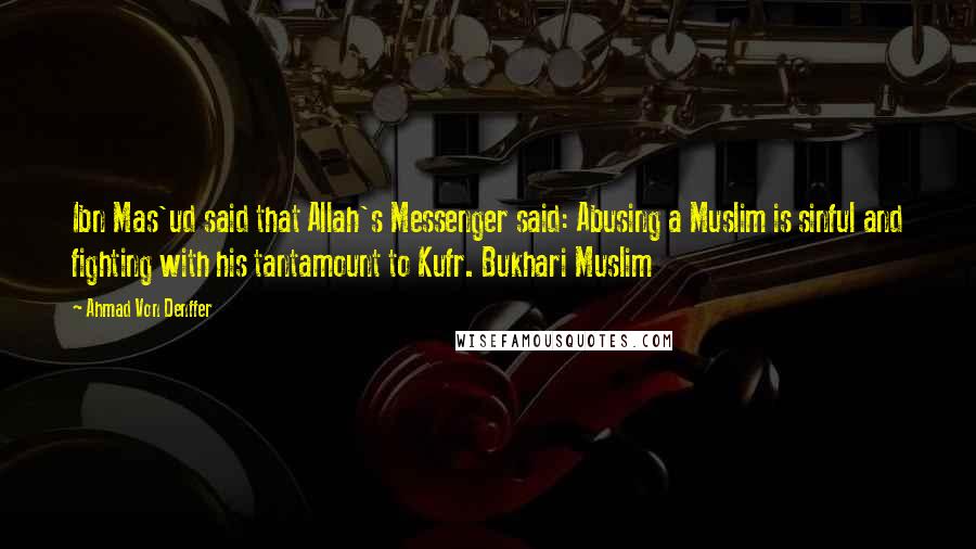 Ahmad Von Denffer Quotes: Ibn Mas'ud said that Allah's Messenger said: Abusing a Muslim is sinful and fighting with his tantamount to Kufr. Bukhari Muslim