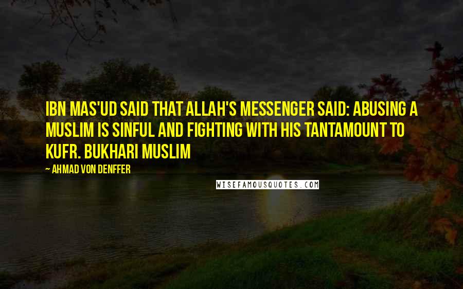 Ahmad Von Denffer Quotes: Ibn Mas'ud said that Allah's Messenger said: Abusing a Muslim is sinful and fighting with his tantamount to Kufr. Bukhari Muslim