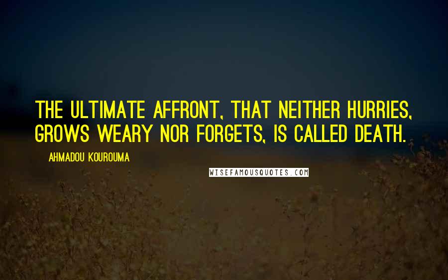 Ahmadou Kourouma Quotes: The ultimate affront, that neither hurries, grows weary nor forgets, is called death.