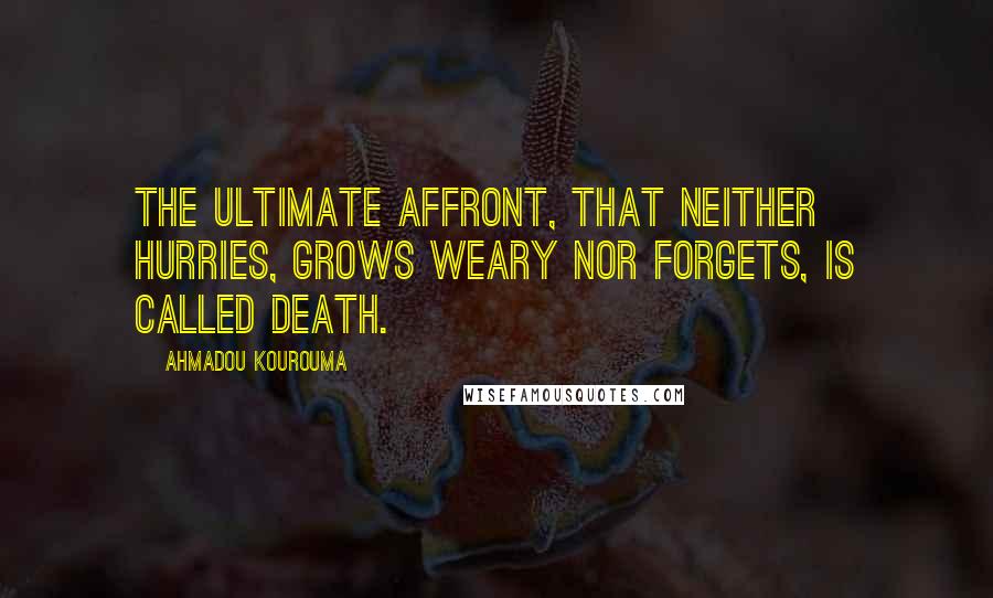 Ahmadou Kourouma Quotes: The ultimate affront, that neither hurries, grows weary nor forgets, is called death.