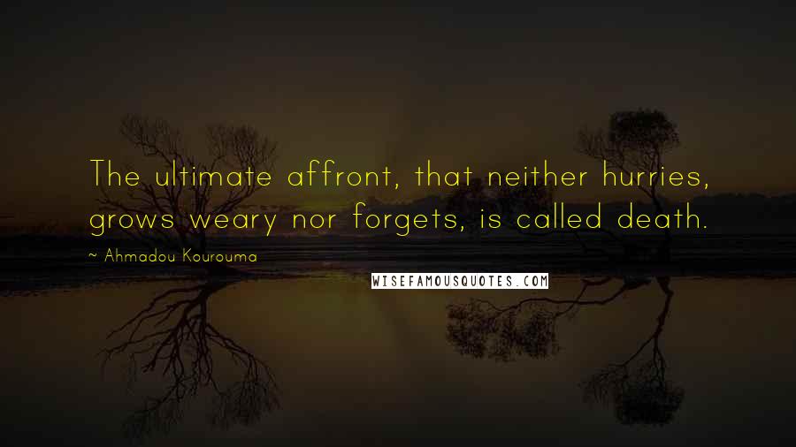 Ahmadou Kourouma Quotes: The ultimate affront, that neither hurries, grows weary nor forgets, is called death.