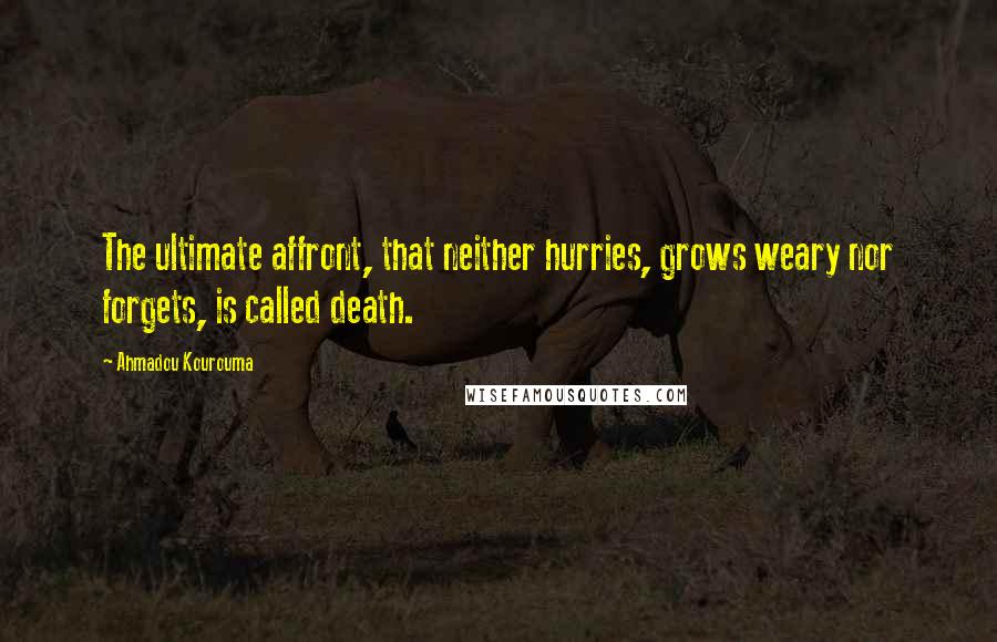 Ahmadou Kourouma Quotes: The ultimate affront, that neither hurries, grows weary nor forgets, is called death.