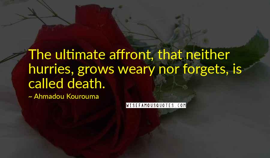 Ahmadou Kourouma Quotes: The ultimate affront, that neither hurries, grows weary nor forgets, is called death.