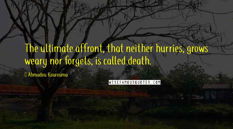 Ahmadou Kourouma Quotes: The ultimate affront, that neither hurries, grows weary nor forgets, is called death.