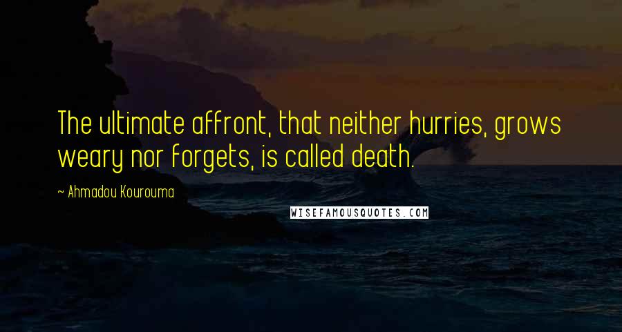 Ahmadou Kourouma Quotes: The ultimate affront, that neither hurries, grows weary nor forgets, is called death.