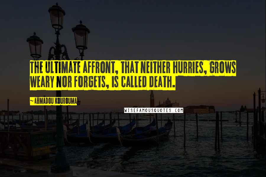 Ahmadou Kourouma Quotes: The ultimate affront, that neither hurries, grows weary nor forgets, is called death.