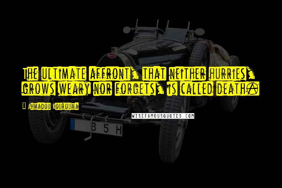Ahmadou Kourouma Quotes: The ultimate affront, that neither hurries, grows weary nor forgets, is called death.