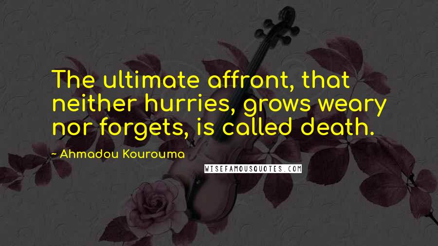 Ahmadou Kourouma Quotes: The ultimate affront, that neither hurries, grows weary nor forgets, is called death.